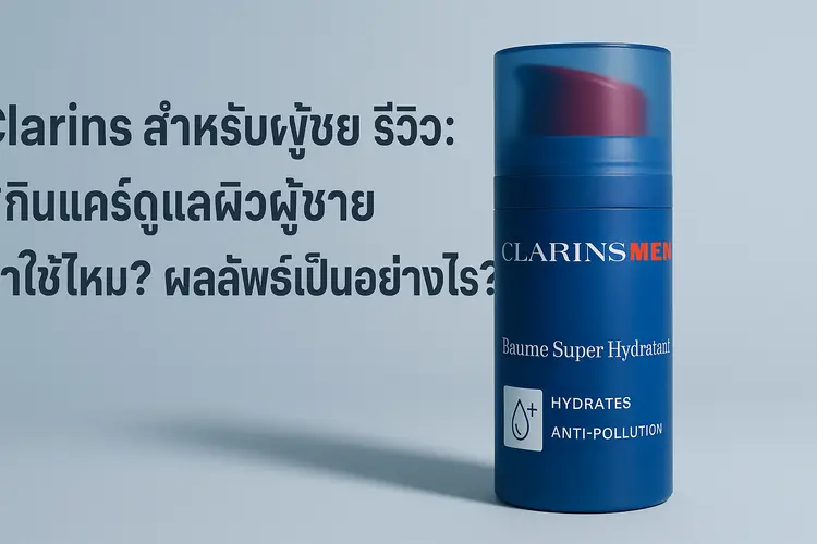 Clarins สำหรับผู้ชาย รีวิว: สกินแคร์ดูแลผิวผู้ชาย น่าใช้ไหม? ผลลัพธ์เป็นอย่างไร?